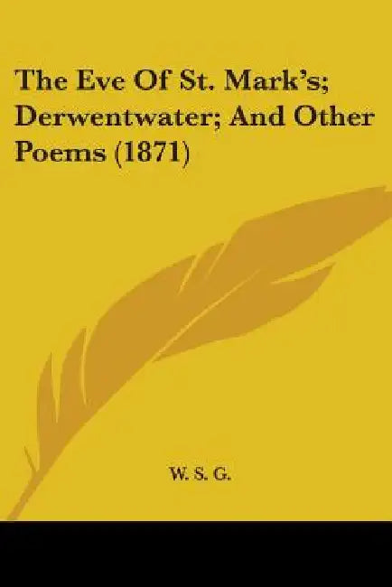 The Eve Of St. Mark's; Derwentwater; And Other Poems (1871) by W. S. G.