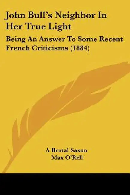 John Bull's Neighbor In Her True Light: Being An Answer To Some Recent French Criticisms (1884) by A. Brutal Saxon, Max O'Rell
