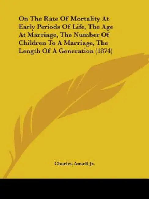 On The Rate Of Mortality At Early Periods Of Life, The Age At Marriage, The Number Of Children To A Marriage, The Length Of A Generation (1874) by Jr. Ansell Charles
