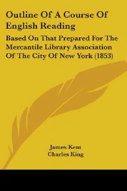 Outline Of A Course Of English Reading: Based On That Prepared For The Mercantile Library Association Of The City Of New York (1853) by James Kent, Charles King