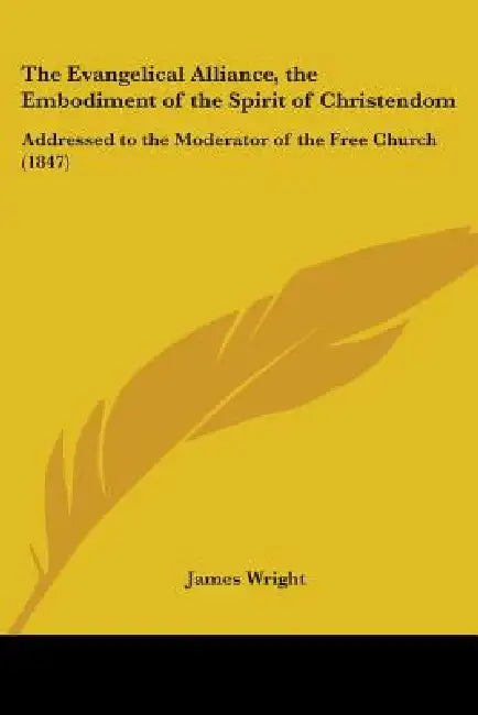 The Evangelical Alliance, the Embodiment of the Spirit of Christendom: Addressed to the Moderator of the Free Church (1847) by James Wright