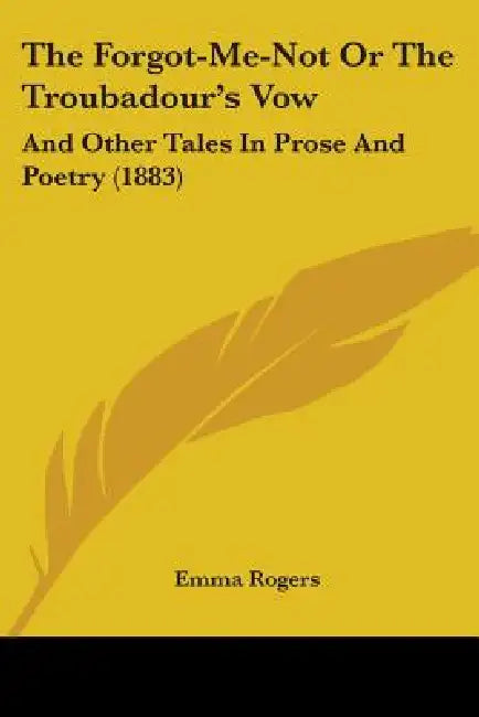 The Forgot-Me-Not Or The Troubadour's Vow: And Other Tales In Prose And Poetry (1883) by Emma Rogers