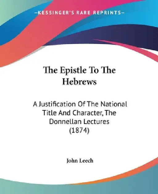 The Epistle To The Hebrews: A Justification Of The National Title And Character, The Donnellan Lectures (1874) by John Leech