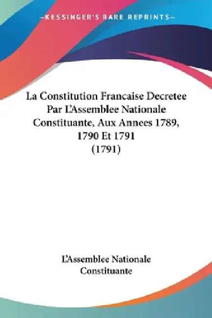 La Constitution Francaise Decretee Par L'Assemblee Nationale Constituante, Aux Annees 1789, 1790 Et 1791 (1791) by L'Assemblee Nationale Constituante
