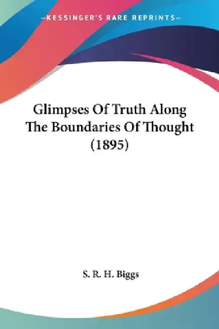 Glimpses Of Truth Along The Boundaries Of Thought (1895) by S. R. H. Biggs