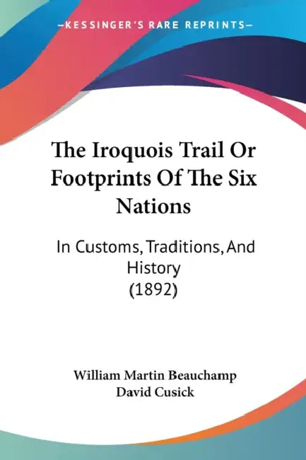 The Iroquois Trail Or Footprints Of The Six Nations: In Customs, Traditions, And History (1892) by William Martin Beauchamp, David Cusick