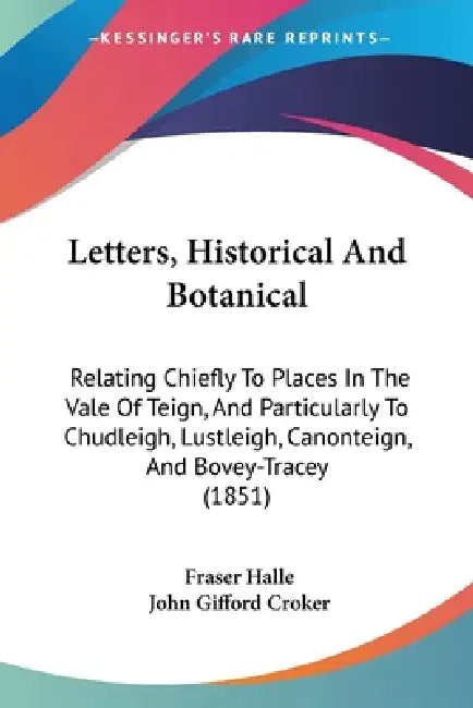 Letters, Historical And Botanical: Relating Chiefly To Places In The Vale Of Teign, And Particularly To Chudleigh, Lustleigh, Canonteign, And Bovey-Tr by Fraser Halle, John Gifford Croker