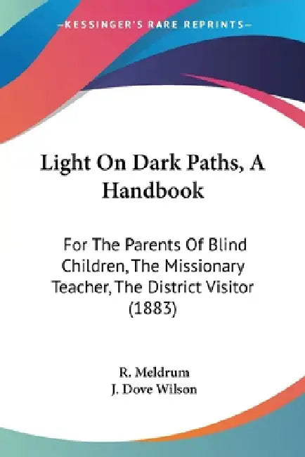 Light On Dark Paths, A Handbook: For The Parents Of Blind Children, The Missionary Teacher, The District Visitor (1883) by R. Meldrum, J. Dove Wilson