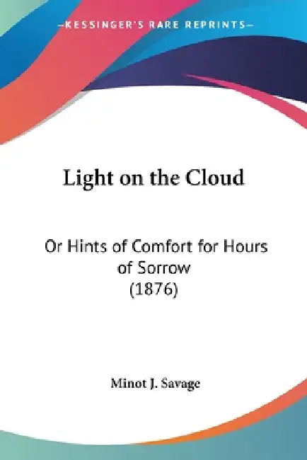 Light on the Cloud: Or Hints of Comfort for Hours of Sorrow (1876) by Minot J. Savage