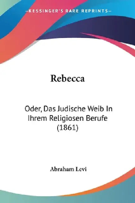 Rebecca: Oder, Das Judische Weib In Ihrem Religiosen Berufe (1861) by Abraham Levi