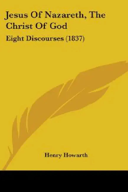 Jesus Of Nazareth, The Christ Of God: Eight Discourses (1837) by Henry Howarth
