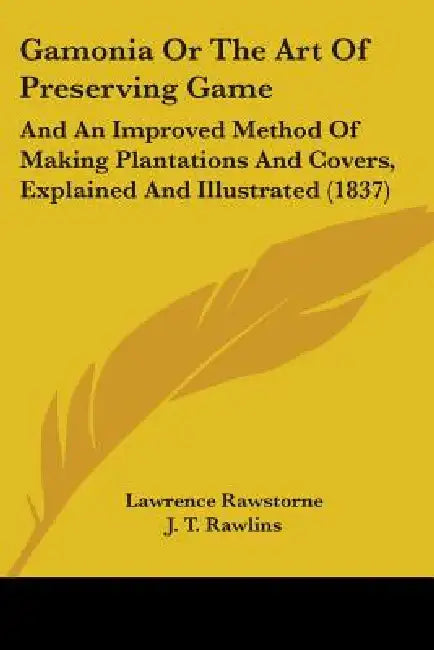 Gamonia Or The Art Of Preserving Game: And An Improved Method Of Making Plantations And Covers, Explained And Illustrated (1837) by Lawrence Rawstorne, J. T. Rawlins