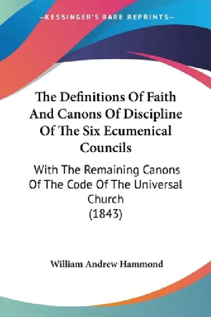 The Definitions Of Faith And Canons Of Discipline Of The Six Ecumenical Councils: With The Remaining Canons Of The Code Of The Universal Church (1843) by William Andrew Hammond