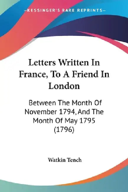 Letters Written In France, To A Friend In London: Between The Month Of November 1794, And The Month Of May 1795 (1796) by Watkin Tench