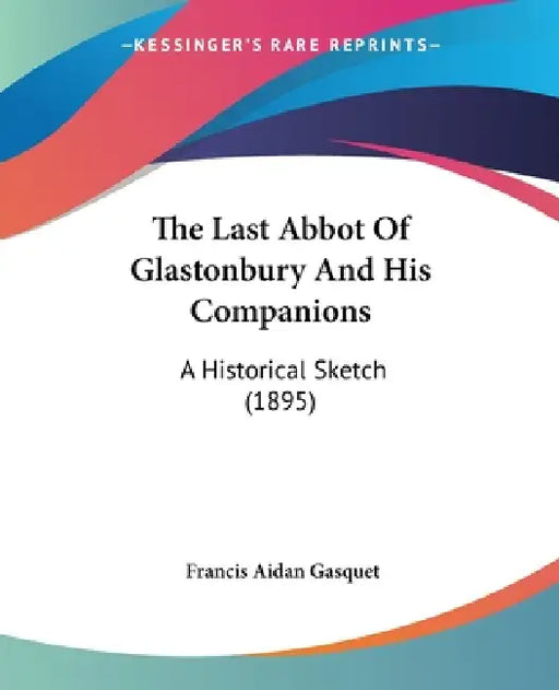 The Last Abbot Of Glastonbury And His Companions: A Historical Sketch (1895) by Francis Aidan Gasquet