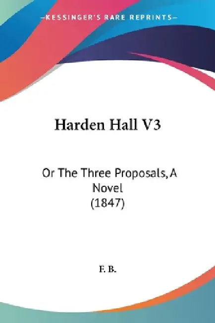 Harden Hall V3: Or The Three Proposals, A Novel (1847) by F. B.