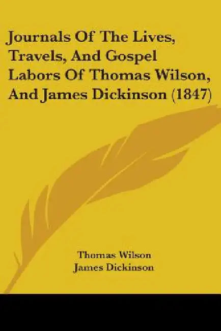 Journals Of The Lives, Travels, And Gospel Labors Of Thomas Wilson, And James Dickinson (1847) by Thomas Wilson, James Dickinson