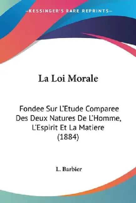 La Loi Morale: Fondee Sur L'Etude Comparee Des Deux Natures De L'Homme, L'Espirit Et La Matiere (1884) by L. Barbier