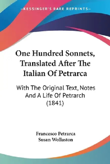 One Hundred Sonnets, Translated After The Italian Of Petrarca: With The Original Text, Notes And A Life Of Petrarch (1841) by Francesco Petrarca, Susan Wollaston