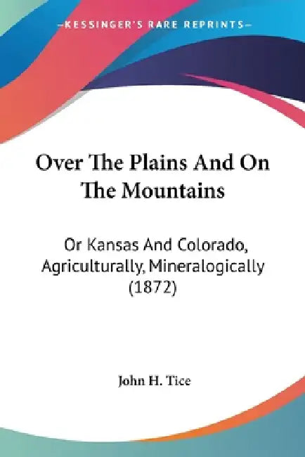 Over The Plains And On The Mountains: Or Kansas And Colorado, Agriculturally, Mineralogically (1872) by John H. Tice