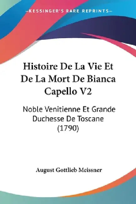 Histoire De La Vie Et De La Mort De Bianca Capello V2: Noble Venitienne Et Grande Duchesse De Toscane (1790) by August Gottlieb Meissner