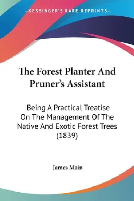 The Forest Planter And Pruner's Assistant: Being A Practical Treatise On The Management Of The Native And Exotic Forest Trees (1839) by James Main