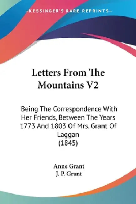 Letters From The Mountains V2: Being The Correspondence With Her Friends, Between The Years 1773 And 1803 Of Mrs. Grant Of Laggan (1845) by Anne Grant, J. P. Grant