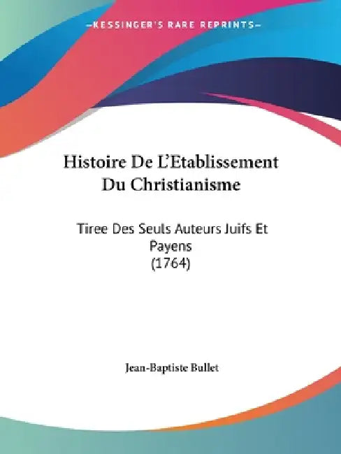 Histoire De L'Etablissement Du Christianisme: Tiree Des Seuls Auteurs Juifs Et Payens (1764) by Jean-Baptiste Bullet
