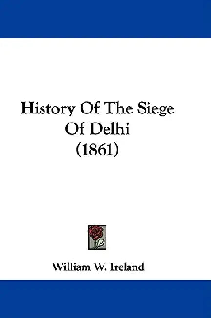 History Of The Siege Of Delhi (1861) by William W. Ireland