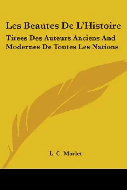 Les Beautes De L'Histoire: Tirees Des Auteurs Anciens And Modernes De Toutes Les Nations: Ou Essai Sur L'Education De La Jeunesse (1774) by L. C. Morlet
