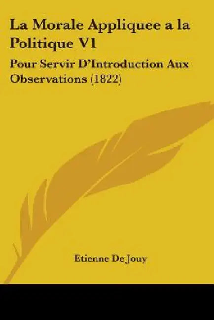 La Morale Appliquee a la Politique V1: Pour Servir D'Introduction Aux Observations (1822) by Etienne De Jouy