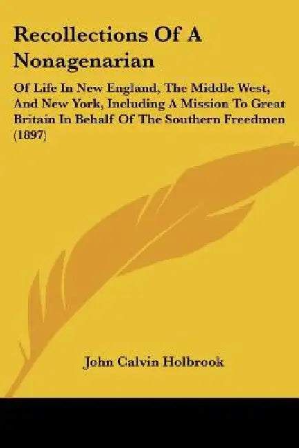 Recollections Of A Nonagenarian: Of Life In New England, The Middle West, And New York, Including A Mission To Great Britain In Behalf Of The Southern by John Calvin Holbrook