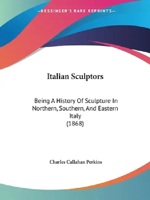 Italian Sculptors: Being A History Of Sculpture In Northern, Southern, And Eastern Italy (1868) by Charles Callahan Perkins
