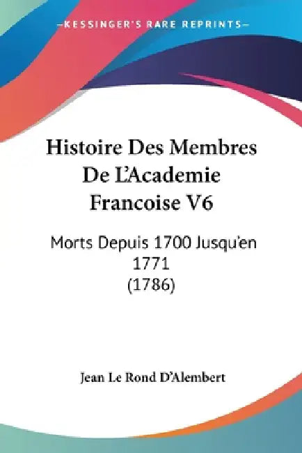 Histoire Des Membres De L'Academie Francoise V6: Morts Depuis 1700 Jusqu'en 1771 (1786) by Jean Le Rond D'Alembert