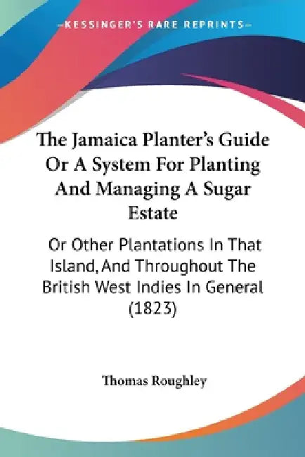 The Jamaica Planter's Guide Or A System For Planting And Managing A Sugar Estate: Or Other Plantations In That Island, And Throughout The British West by Thomas Roughley
