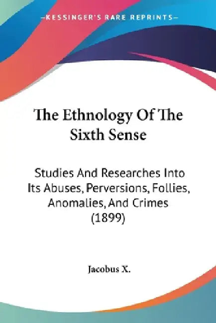 The Ethnology Of The Sixth Sense: Studies And Researches Into Its Abuses, Perversions, Follies, Anomalies, And Crimes (1899) by Jacobus X