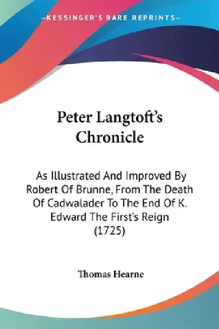 Peter Langtoft's Chronicle: As Illustrated And Improved By Robert Of Brunne, From The Death Of Cadwalader To The End Of K. Edward The First's Reig by Thomas Hearne