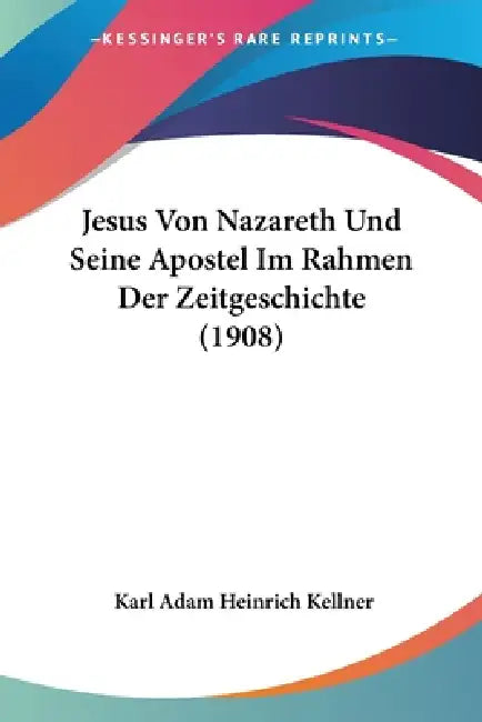 Jesus Von Nazareth Und Seine Apostel Im Rahmen Der Zeitgeschichte (1908) by Karl Adam Heinrich Kellner