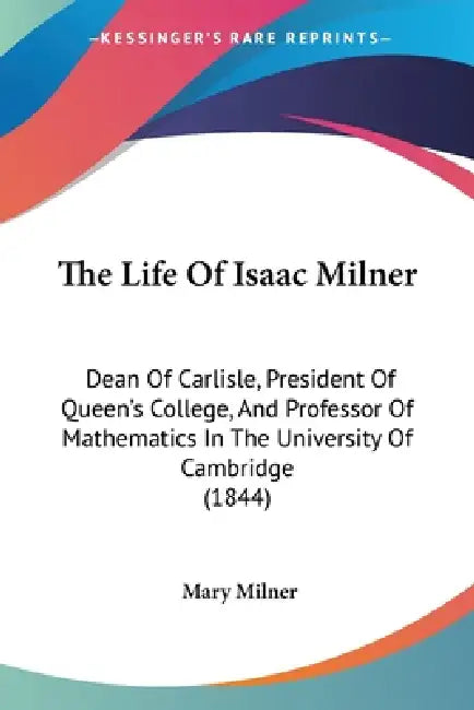 The Life Of Isaac Milner: Dean Of Carlisle, President Of Queen's College, And Professor Of Mathematics In The University Of Cambridge (1844) by Mary Milner