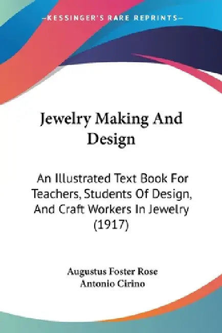 Jewelry Making And Design: An Illustrated Text Book For Teachers, Students Of Design, And Craft Workers In Jewelry (1917) by Augustus Foster Rose, Antonio Cirino