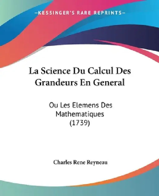 La Science Du Calcul Des Grandeurs En General: Ou Les Elemens Des Mathematiques (1739) by Charles Rene Reyneau