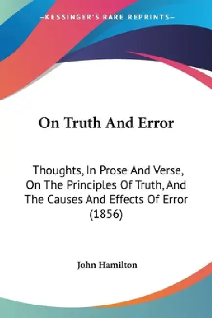 On Truth And Error: Thoughts, In Prose And Verse, On The Principles Of Truth, And The Causes And Effects Of Error (1856) by John Hamilton