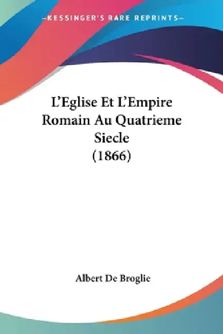 L'Eglise Et L'Empire Romain Au Quatrieme Siecle (1866) by Albert De Broglie
