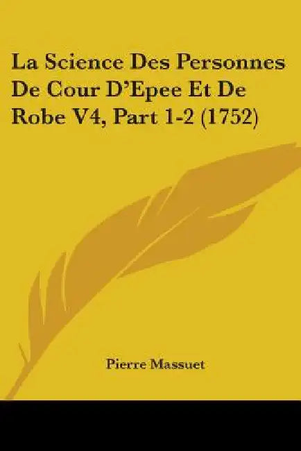 La Science Des Personnes De Cour D'Epee Et De Robe V4, Part 1-2 (1752) by Pierre Massuet