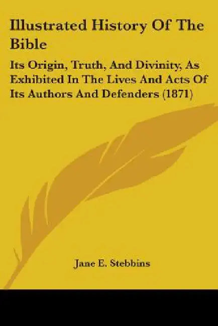 Illustrated History Of The Bible: Its Origin, Truth, And Divinity, As Exhibited In The Lives And Acts Of Its Authors And Defenders (1871) by Jane E. Stebbins