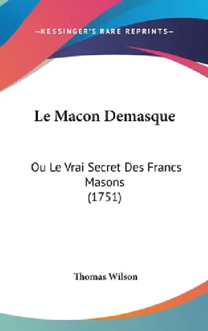 Le Macon Demasque: Ou Le Vrai Secret Des Francs Masons (1751) by Thomas Wilson