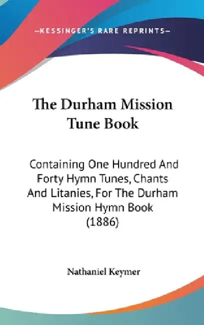 The Durham Mission Tune Book: Containing One Hundred And Forty Hymn Tunes, Chants And Litanies, For The Durham Mission Hymn Book (1886) by Nathaniel Keymer