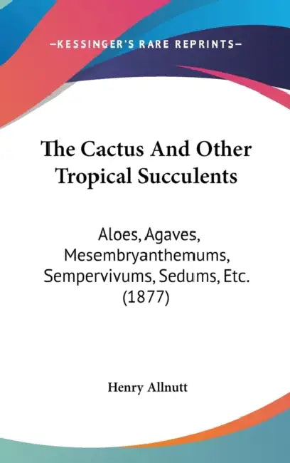 The Cactus And Other Tropical Succulents: Aloes, Agaves, Mesembryanthemums, Sempervivums, Sedums, Etc. (1877) by Henry Allnutt