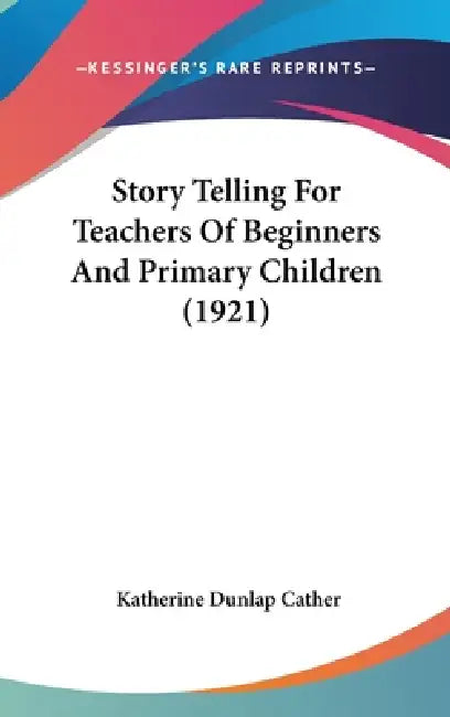 Story Telling For Teachers Of Beginners And Primary Children (1921) by Katherine Dunlap Cather