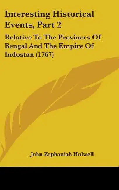 Interesting Historical Events, Part 2: Relative To The Provinces Of Bengal And The Empire Of Indostan (1767) by John Zephaniah Holwell
